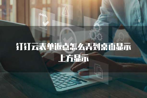 钉钉云表单返点怎么弄到桌面显示上方显示
