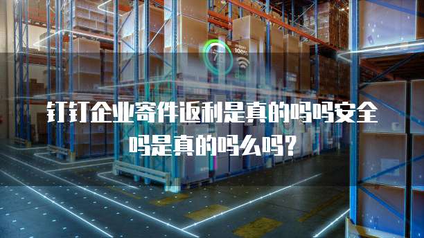 钉钉企业寄件返利是真的吗吗安全吗是真的吗么吗?