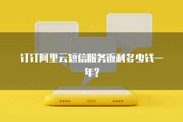钉钉阿里云短信服务返利多少钱一年?