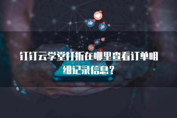 钉钉云学堂打折在哪里查看订单明细记录信息?