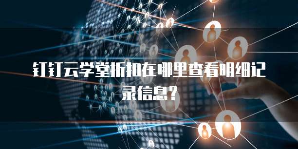 钉钉云学堂折扣在哪里查看明细记录信息?