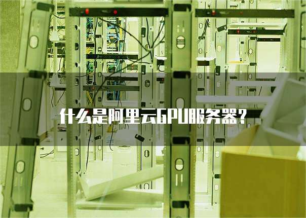 什么是阿里云GPU服务器？