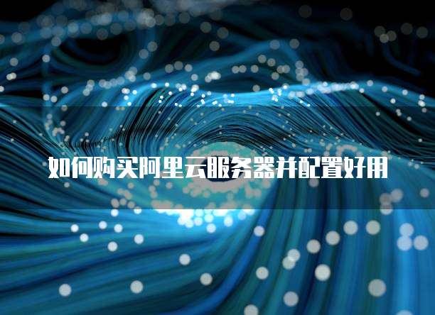 如何购买阿里云服务器并配置好用