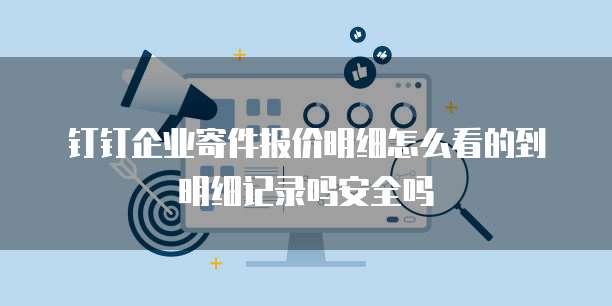 钉钉企业寄件报价明细怎么看的到明细记录吗安全吗