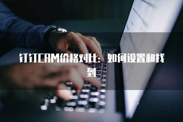 钉钉CRM价格对比:如何设置和找到