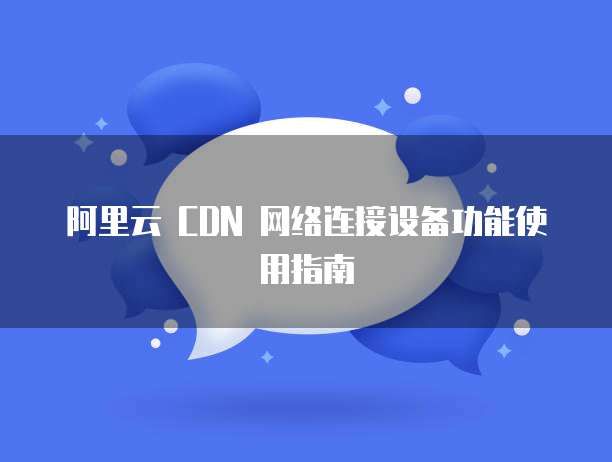 阿里云 CDN 网络连接设备功能使用指南