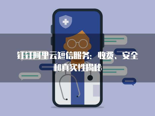 钉钉阿里云短信服务:收费、安全和真实性揭秘