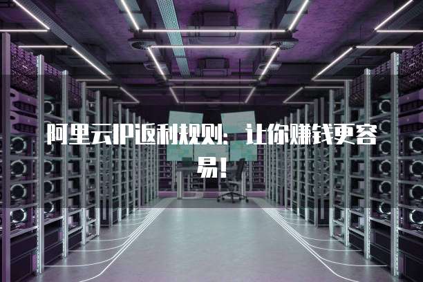 阿里云IP返利规则:让你赚钱更容易!