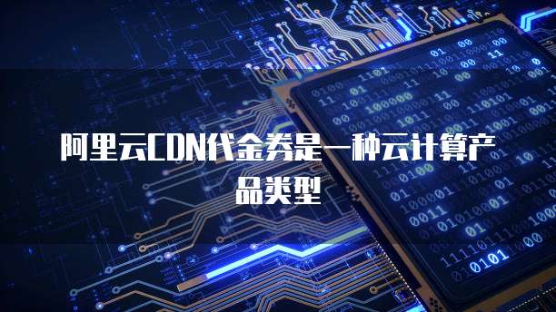 阿里云CDN代金券是一种云计算产品类型