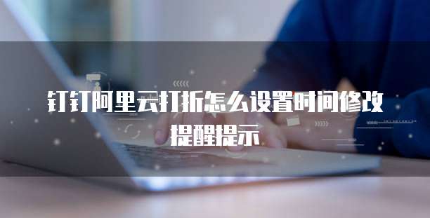 钉钉阿里云打折怎么设置时间修改提醒提示