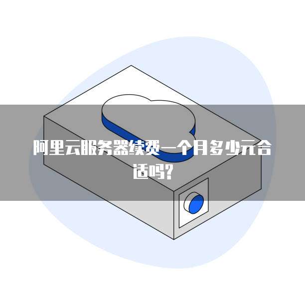 阿里云服务器续费一个月多少元合适吗?
