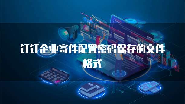 钉钉企业寄件配置密码保存的文件格式