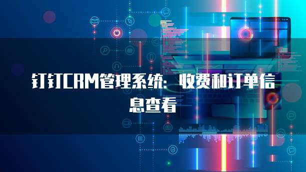 钉钉CRM管理系统:收费和订单信息查看