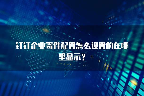 钉钉企业寄件配置怎么设置的在哪里显示?