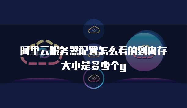 阿里云服务器配置怎么看的到内存大小是多少个g