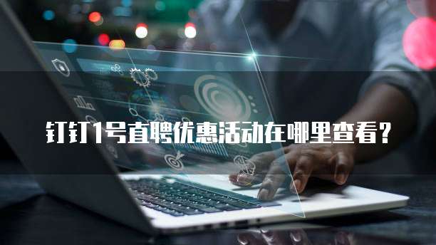 钉钉1号直聘优惠活动在哪里查看?