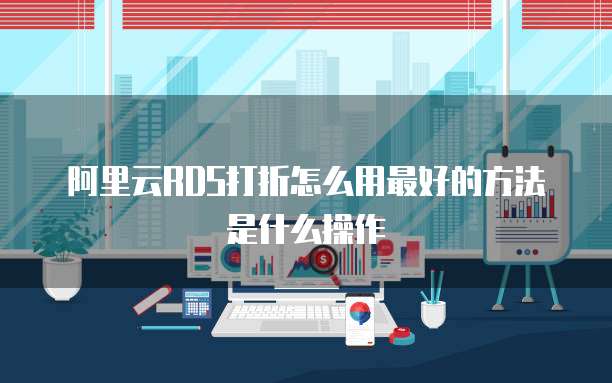 阿里云RDS打折怎么用最好的方法是什么操作