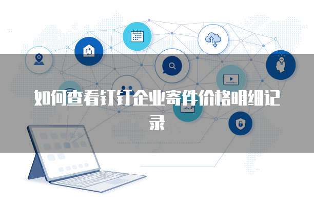如何查看钉钉企业寄件价格明细记录