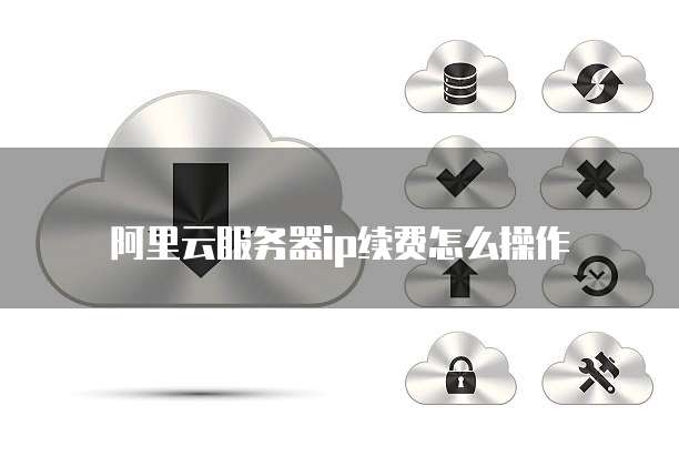 阿里云服务器ip续费怎么操作