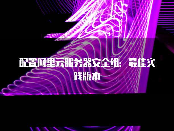 配置阿里云服务器安全组:最佳实践版本