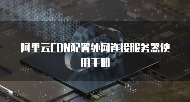 阿里云CDN配置外网连接服务器使用手册