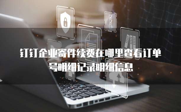 钉钉企业寄件续费在哪里查看订单号明细记录明细信息