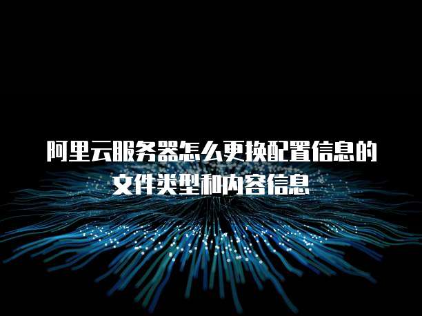 阿里云服务器怎么更换配置信息的文件类型和内容信息