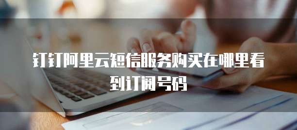 钉钉阿里云短信服务购买在哪里看到订阅号码