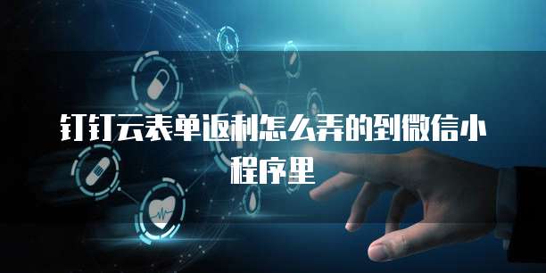 钉钉云表单返利怎么弄的到微信小程序里