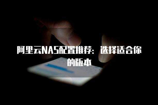阿里云NAS配置推荐:选择适合你的版本