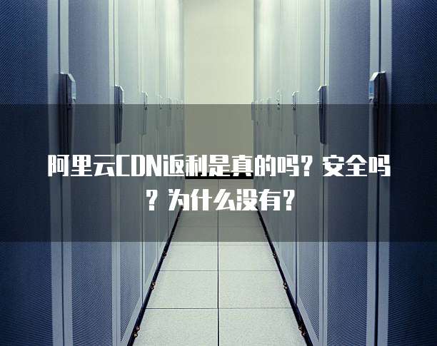 阿里云CDN返利是真的吗？安全吗？为什么没有？