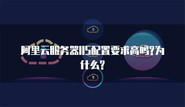 阿里云服务器IIS配置要求高吗?为什么?