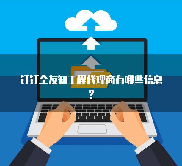 钉钉仝友知工程代理商有哪些信息?