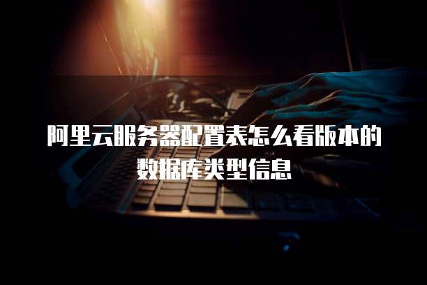 阿里云服务器配置表怎么看版本的数据库类型信息