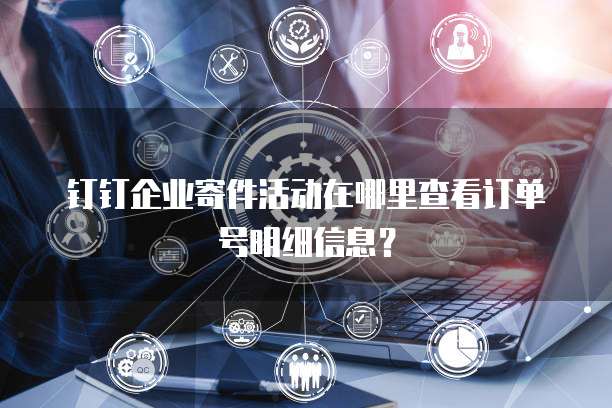 钉钉企业寄件活动在哪里查看订单号明细信息?