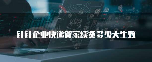 钉钉企业快递管家续费多少天生效