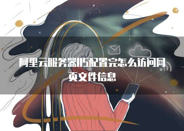 阿里云服务器IIS配置完怎么访问网页文件信息