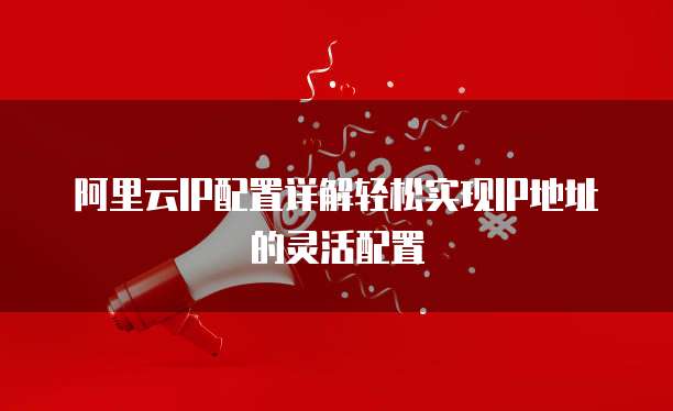 阿里云IP配置详解轻松实现IP地址的灵活配置