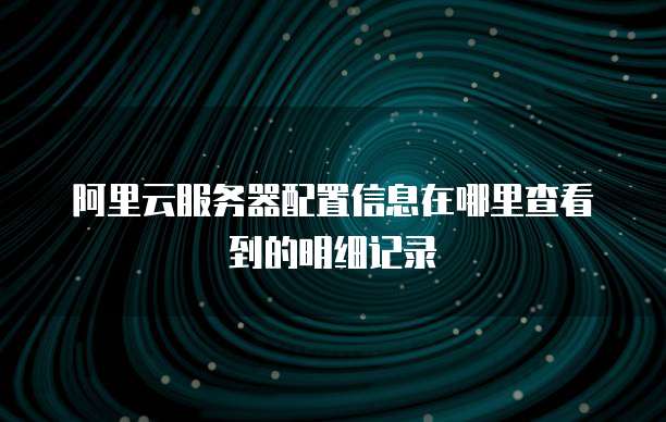 阿里云服务器配置信息在哪里查看到的明细记录