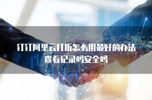 钉钉阿里云打折怎么用最好的办法查看记录吗安全吗