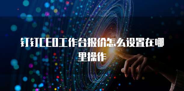 钉钉CEO工作台报价怎么设置在哪里操作