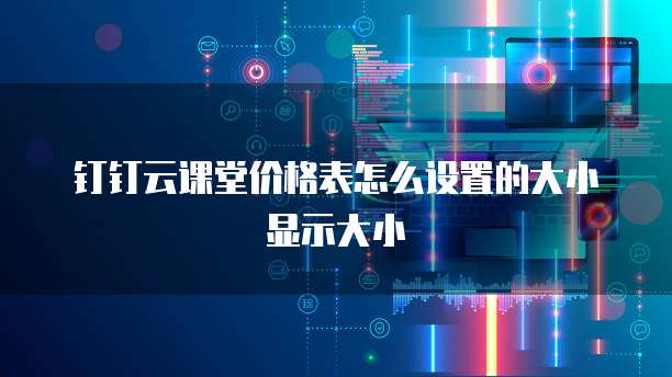 钉钉云课堂价格表怎么设置的大小显示大小