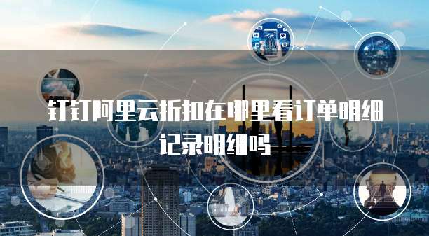钉钉阿里云折扣在哪里看订单明细记录明细吗