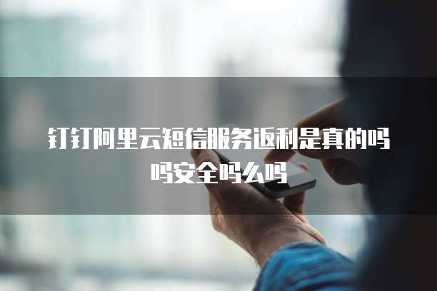 钉钉阿里云短信服务返利是真的吗吗安全吗么吗