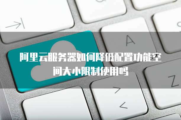 阿里云服务器如何降低配置功能空间大小限制使用吗