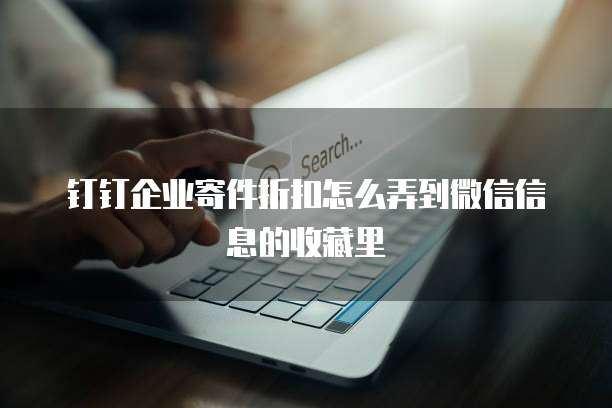 钉钉企业寄件折扣怎么弄到微信信息的收藏里