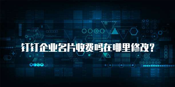 钉钉企业名片收费吗在哪里修改？