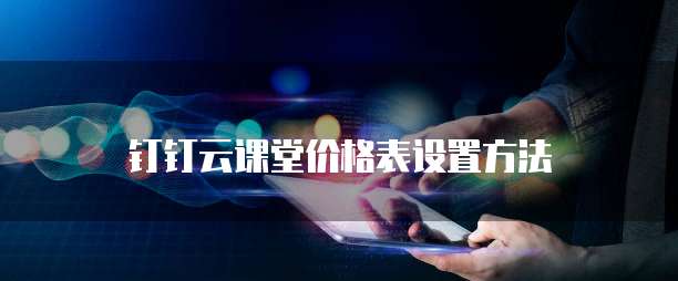 钉钉云课堂价格表设置方法