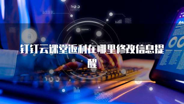 钉钉云课堂返利在哪里修改信息提醒