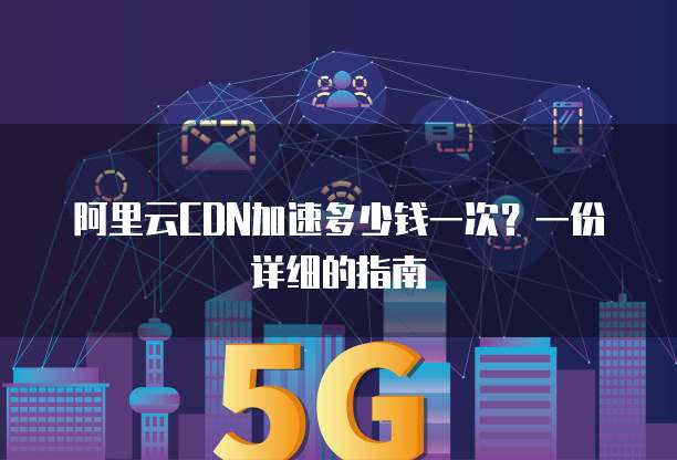 阿里云CDN加速多少钱一次?一份详细的指南
